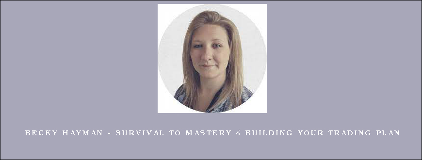 Becky Hayman – Survival to Mastery – Building Your Trading Plan