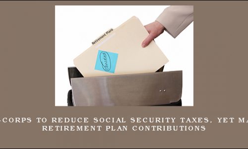 Using S-Corps To Reduce Social Security Taxes, Yet Maximize Retirement Plan Contributions