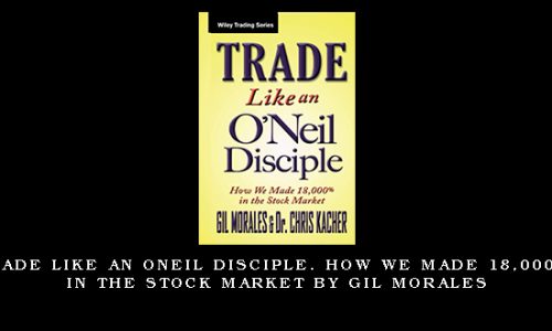 Trade Like an ONeil Disciple. How We Made 18,000% in the Stock Market by Gil Morales