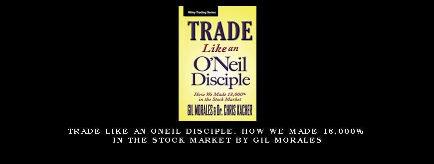 Trade Like an ONeil Disciple. How We Made 18,000% in the Stock Market by Gil Morales