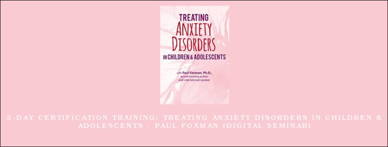 2-Day Certification Training: Treating Anxiety Disorders in Children & Adolescents – PAUL FOXMAN (Digital Seminar)