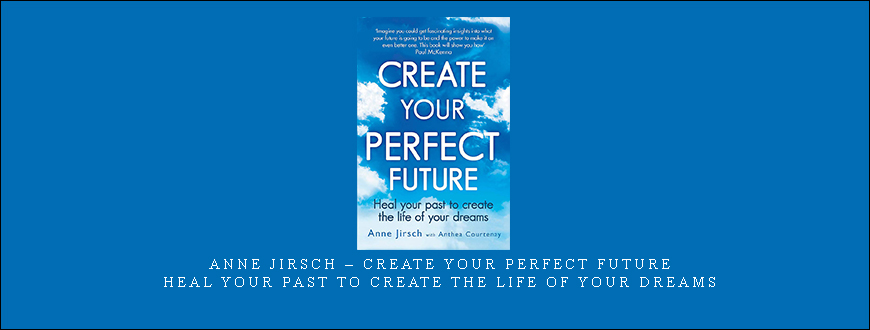 Anne Jirsch – Create Your Perfect Future: Heal your past to create the life of your dreams