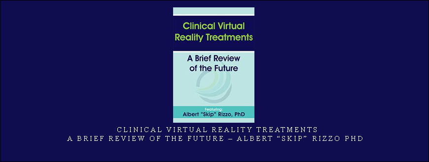 Clinical Virtual Reality Treatments: A Brief Review of the Future – Albert “Skip” Rizzo PhD
