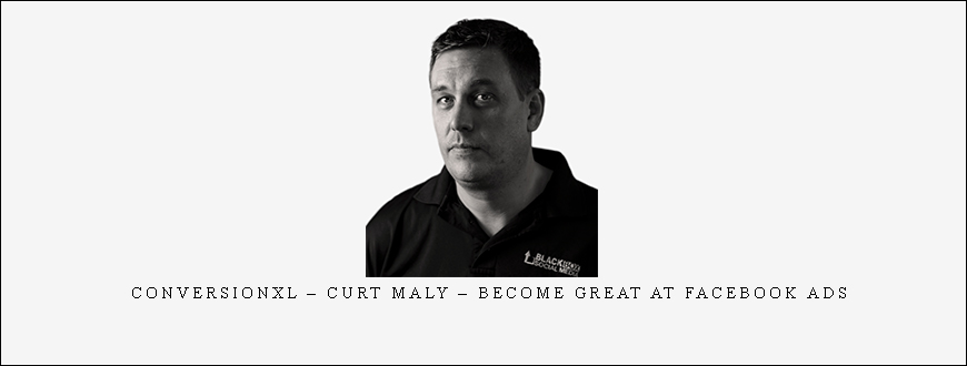ConversionXL – Curt Maly – Become Great At Facebook Ads