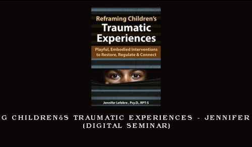 Reframing Children’s Traumatic Experiences – JENNIFER LEFEBRE (Digital Seminar) [in stock]