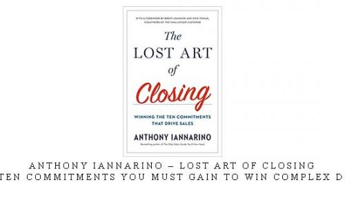 Anthony Iannarino – Lost Art of Closing | The Ten Commitments You Must Gain to Win Complex Deals |