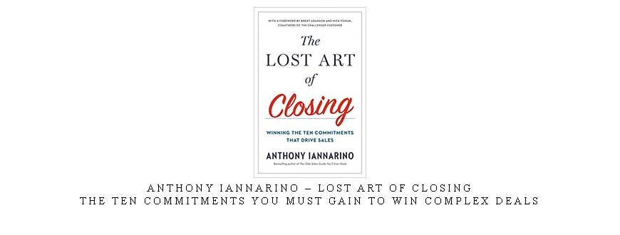 Anthony Iannarino – Lost Art of Closing | The Ten Commitments You Must Gain to Win Complex Deals