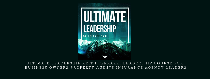 Ultimate Leadership Keith Ferrazzi Leadership Course for business owners property agents insurance agency leaders