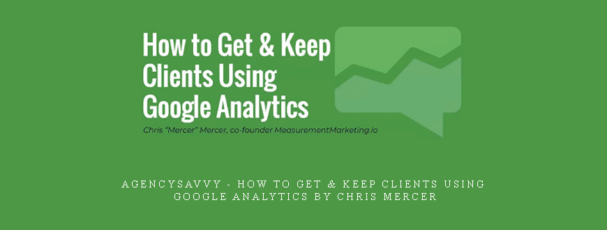 AgencySavvy – How to Get & Keep Clients Using Google Analytics by Chris Mercer