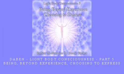 Daben – Light Body Consciousness – Part 5 – Being, Beyond Experience, Choosing To Express |