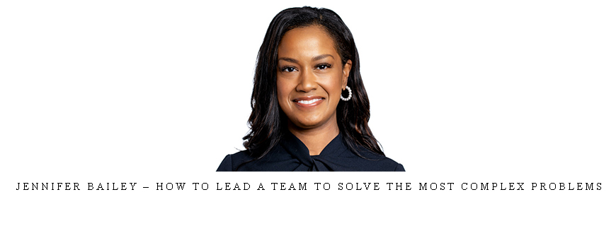 Jennifer Bailey – How to Lead a Team to Solve the Most Complex Problems
