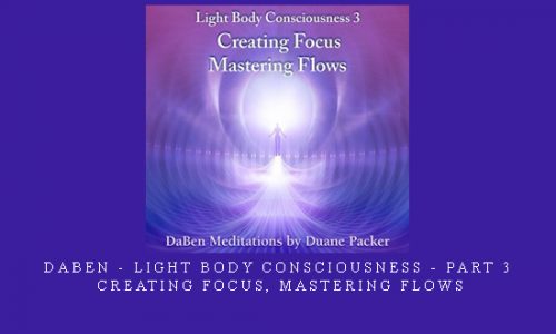 Daben – Light Body Consciousness – Part 3 – Creating Focus, Mastering Flows |
