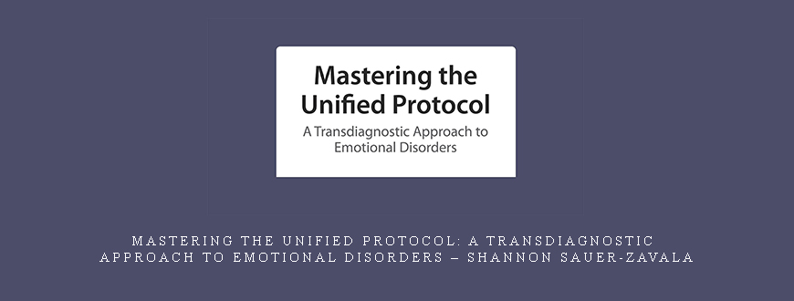 Mastering the Unified Protocol: A Transdiagnostic Approach to Emotional Disorders – Shannon Sauer-Zavala