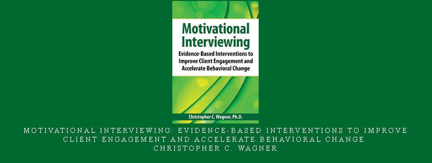 Motivational Interviewing: Evidence-Based Interventions to Improve Client Engagement and Accelerate Behavioral Change – Christopher C. Wagner