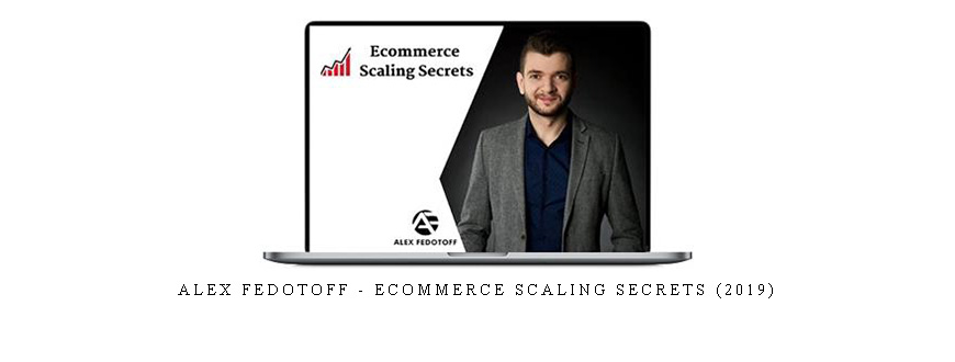 Alex Fedotoff – Ecommerce Scaling Secrets (2019)