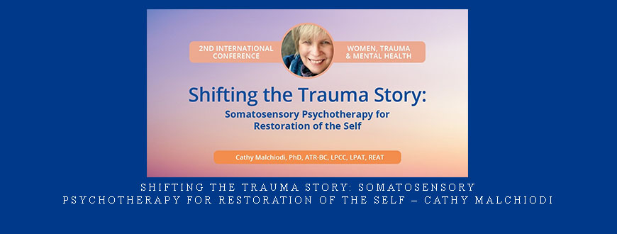 Shifting the Trauma Story: Somatosensory Psychotherapy for Restoration of the Self – Cathy Malchiodi