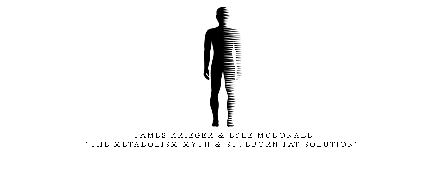 James Krieger & Lyle McDonald – “The Metabolism Myth & Stubborn Fat Solution”