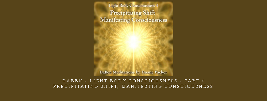 Daben – Light Body Consciousness – Part 4 – Precipitating Shift