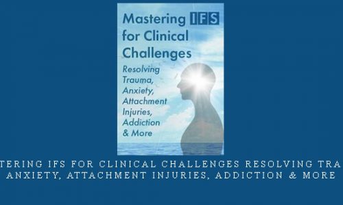 Mastering IFS for Clinical Challenges Resolving Trauma, Anxiety, Attachment Injuries, Addiction & More |
