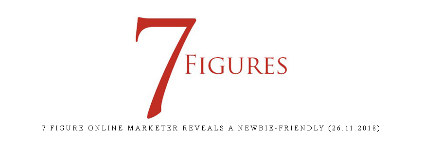 7 Figure Online Marketer Reveals A Newbie-Friendly (26.11.2018)