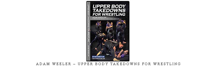 ADAM WEELER – UPPER BODY TAKEDOWNS FOR WRESTLING